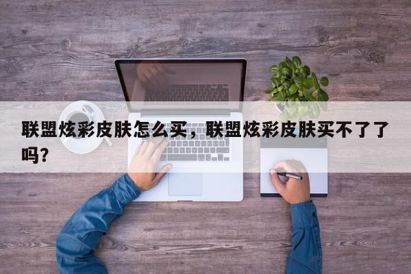 联盟炫彩皮肤怎么买，联盟炫彩皮肤买不了了吗？