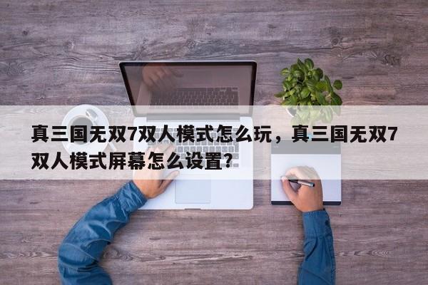 真三国无双7双人模式怎么玩，真三国无双7双人模式屏幕怎么设置？