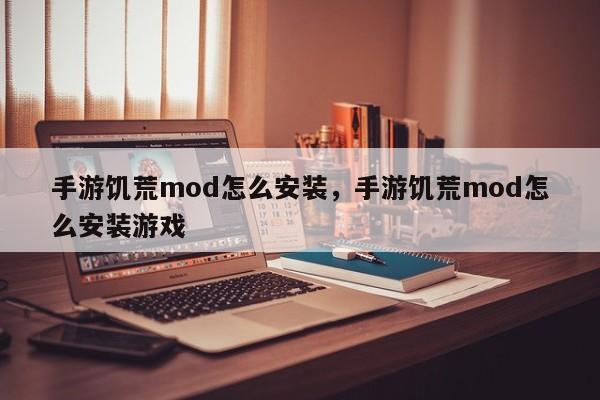 手游饥荒mod怎么安装，手游饥荒mod怎么安装游戏