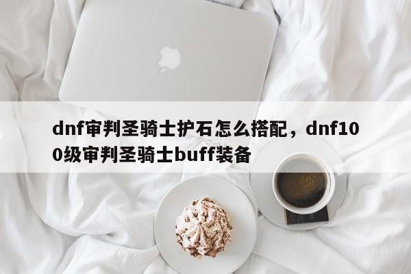 dnf审判圣骑士护石怎么搭配，dnf100级审判圣骑士buff装备