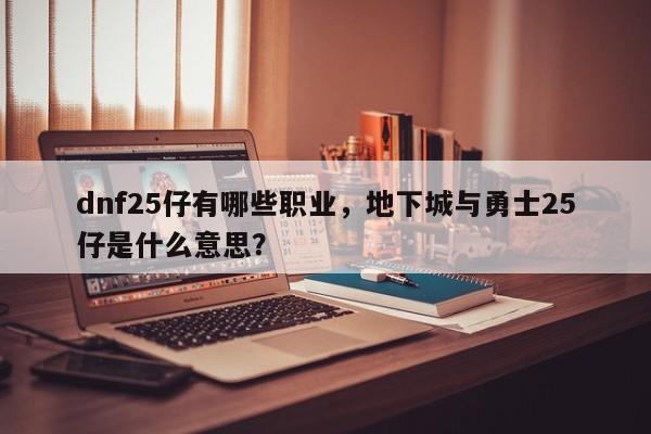 dnf25仔有哪些职业，地下城与勇士25仔是什么意思？