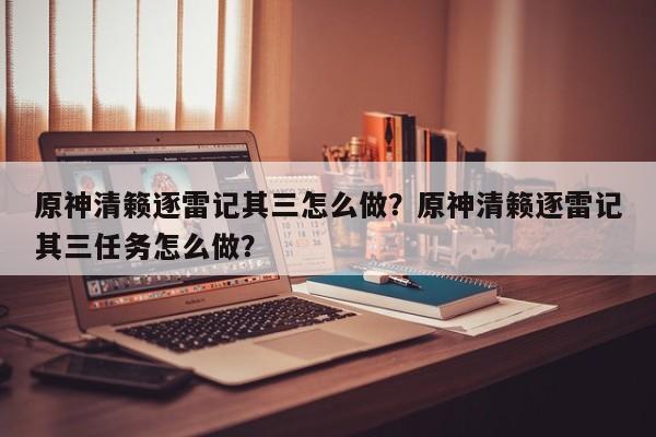 原神清籁逐雷记其三怎么做？原神清籁逐雷记其三任务怎么做？