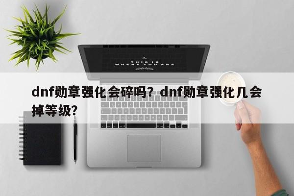 dnf勋章强化会碎吗？dnf勋章强化几会掉等级？