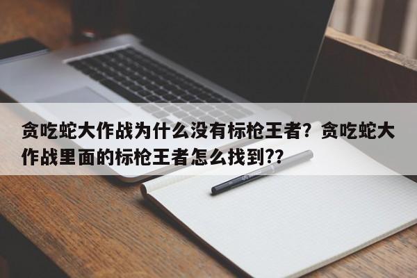 贪吃蛇大作战为什么没有标枪王者？贪吃蛇大作战里面的标枪王者怎么找到?？