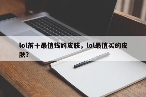 lol前十最值钱的皮肤，lol最值买的皮肤？