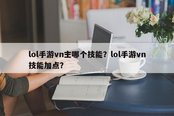 lol手游vn主哪个技能？lol手游vn技能加点？