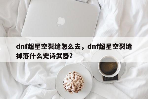 dnf超星空裂缝怎么去，dnf超星空裂缝掉落什么史诗武器？