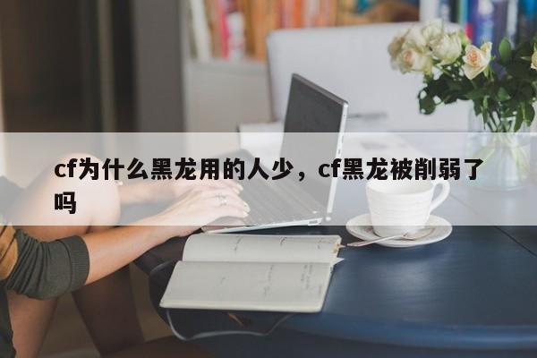 cf为什么黑龙用的人少，cf黑龙被削弱了吗
