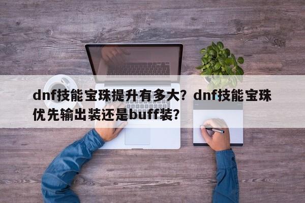 dnf技能宝珠提升有多大？dnf技能宝珠优先输出装还是buff装？
