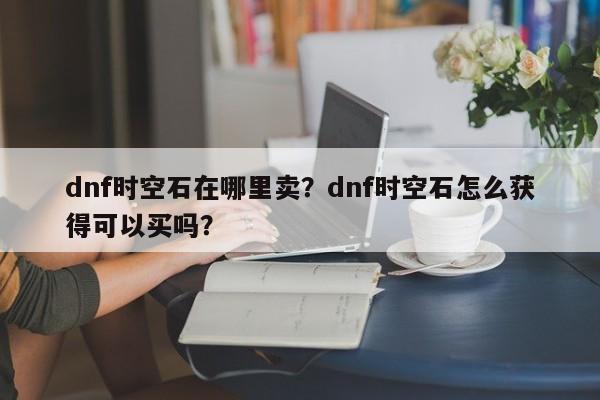 dnf时空石在哪里卖？dnf时空石怎么获得可以买吗？