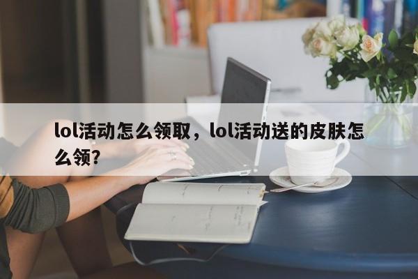 lol活动怎么领取，lol活动送的皮肤怎么领？
