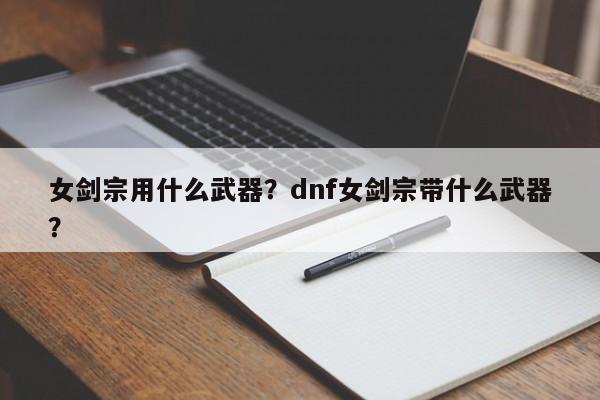 女剑宗用什么武器？dnf女剑宗带什么武器？