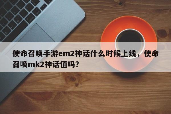 使命召唤手游em2神话什么时候上线，使命召唤mk2神话值吗？