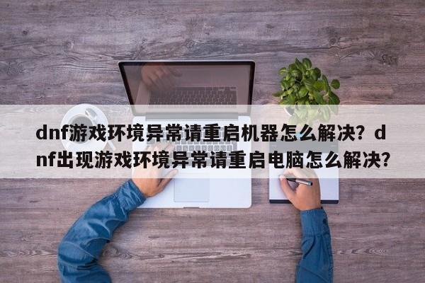 dnf游戏环境异常请重启机器怎么解决？dnf出现游戏环境异常请重启电脑怎么解决？