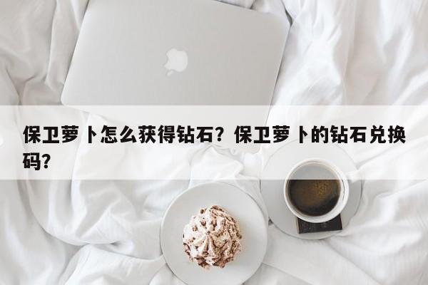 保卫萝卜怎么获得钻石？保卫萝卜的钻石兑换码？