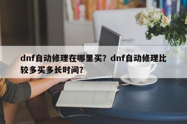 dnf自动修理在哪里买？dnf自动修理比较多买多长时间？