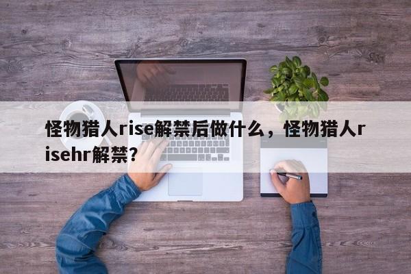 怪物猎人rise解禁后做什么，怪物猎人risehr解禁？