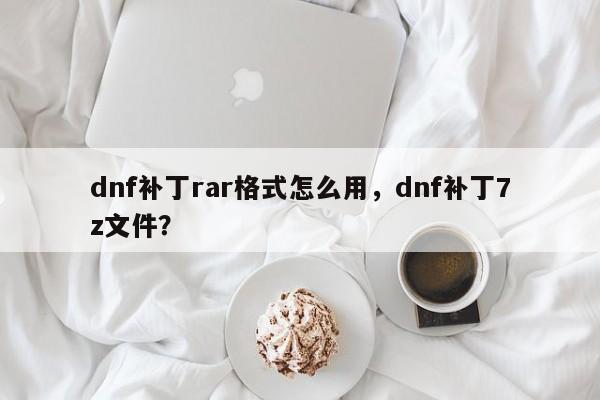 dnf补丁rar格式怎么用，dnf补丁7z文件？