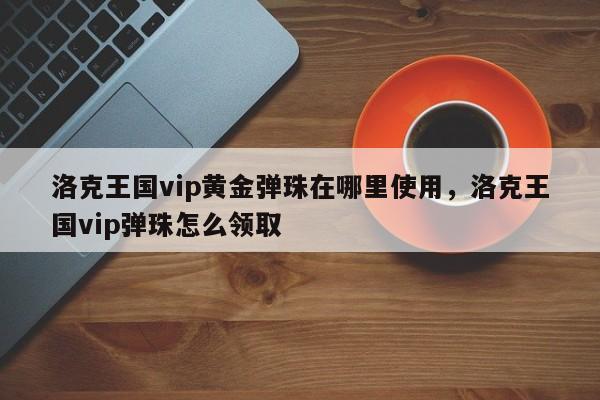 洛克王国vip黄金弹珠在哪里使用，洛克王国vip弹珠怎么领取