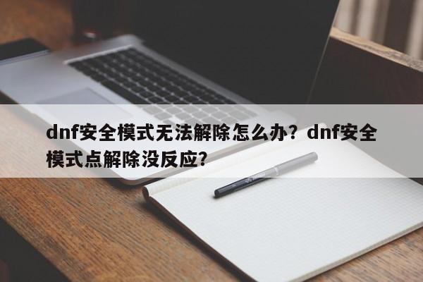 dnf安全模式无法解除怎么办？dnf安全模式点解除没反应？