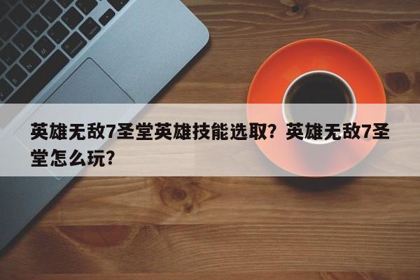 英雄无敌7圣堂英雄技能选取？英雄无敌7圣堂怎么玩？