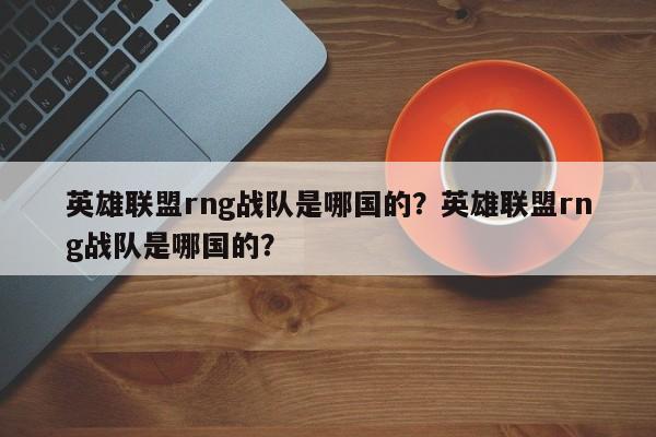 英雄联盟rng战队是哪国的？英雄联盟rng战队是哪国的？