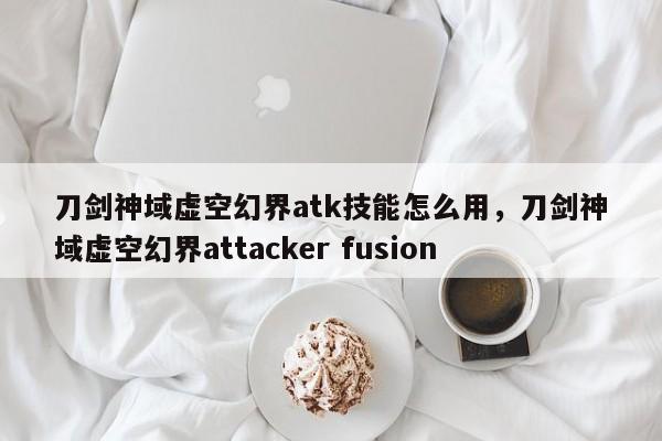 刀剑神域虚空幻界atk技能怎么用，刀剑神域虚空幻界attacker fusion