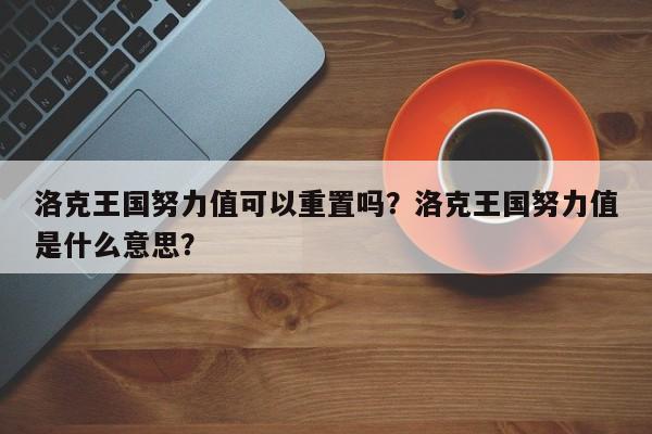 洛克王国努力值可以重置吗？洛克王国努力值是什么意思？