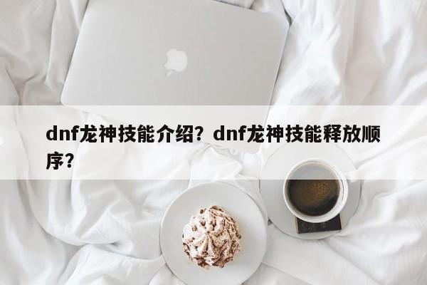 dnf龙神技能介绍？dnf龙神技能释放顺序？