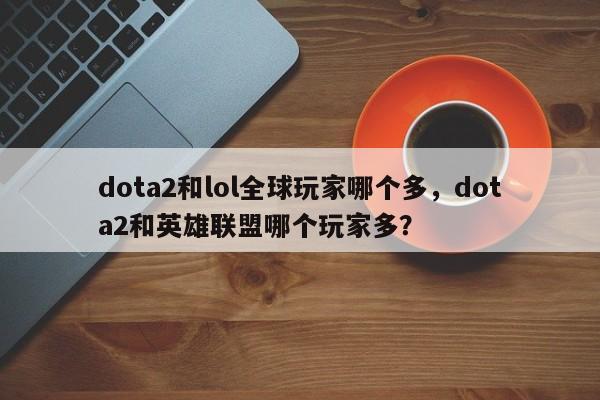 dota2和lol全球玩家哪个多，dota2和英雄联盟哪个玩家多？