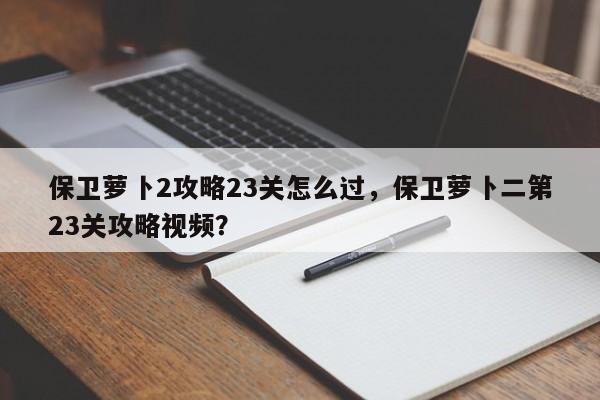 保卫萝卜2攻略23关怎么过，保卫萝卜二第23关攻略视频？