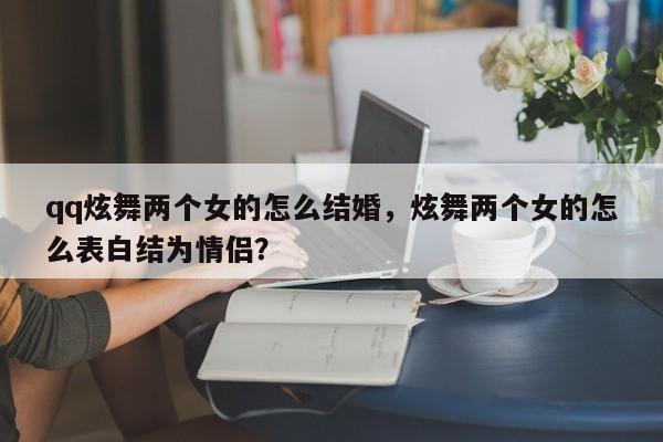 qq炫舞两个女的怎么结婚，炫舞两个女的怎么表白结为情侣？