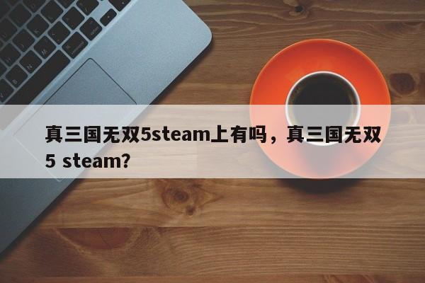 真三国无双5steam上有吗，真三国无双5 steam？