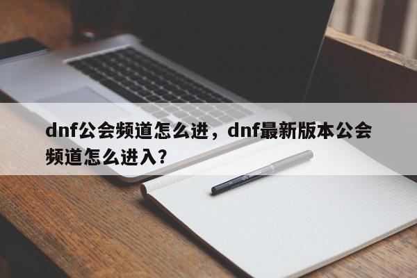 dnf公会频道怎么进，dnf最新版本公会频道怎么进入？