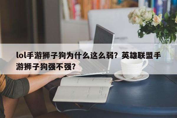 lol手游狮子狗为什么这么弱？英雄联盟手游狮子狗强不强？