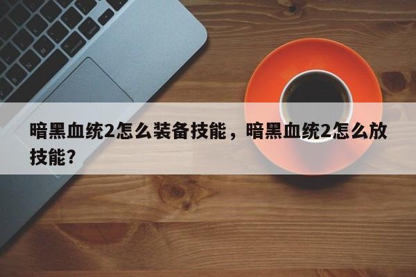 暗黑血统2怎么装备技能，暗黑血统2怎么放技能？