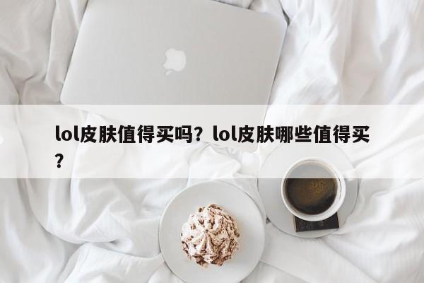 lol皮肤值得买吗？lol皮肤哪些值得买？