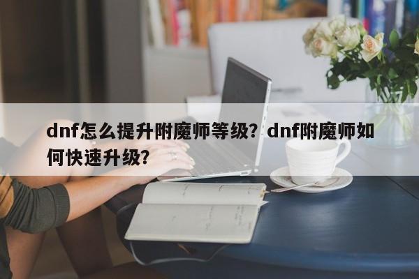 dnf怎么提升附魔师等级？dnf附魔师如何快速升级？