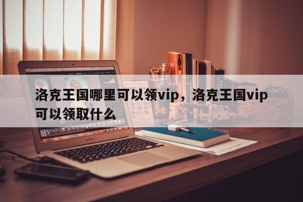洛克王国哪里可以领vip，洛克王国vip可以领取什么