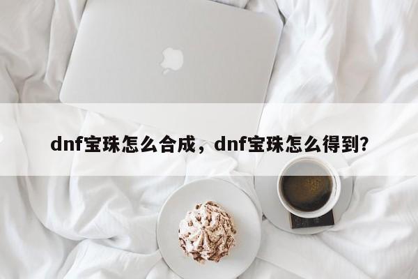 dnf宝珠怎么合成，dnf宝珠怎么得到？