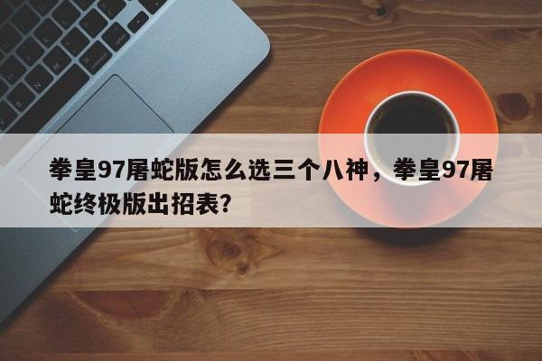 拳皇97屠蛇版怎么选三个八神，拳皇97屠蛇终极版出招表？