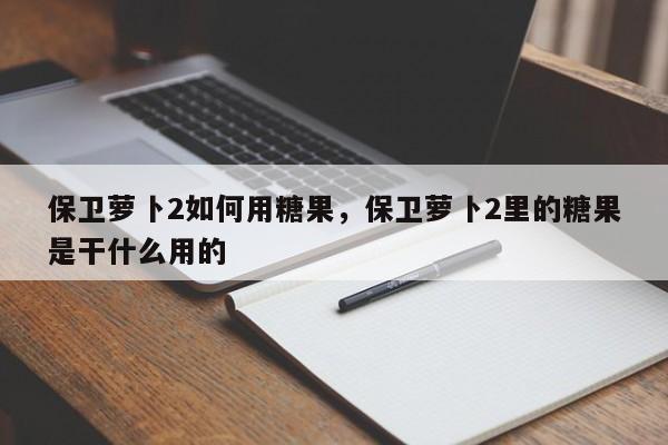 保卫萝卜2如何用糖果，保卫萝卜2里的糖果是干什么用的