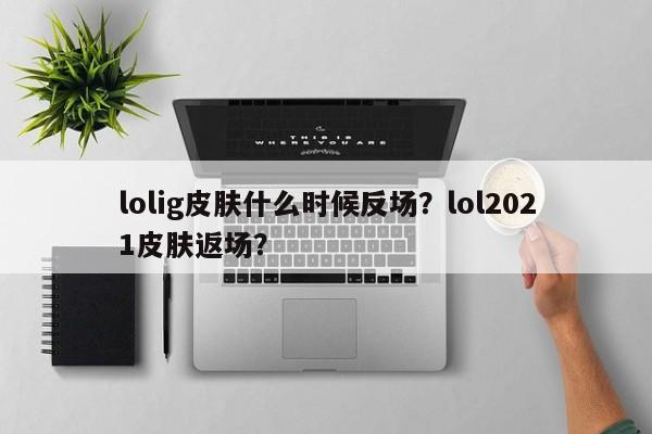 lolig皮肤什么时候反场？lol2021皮肤返场？