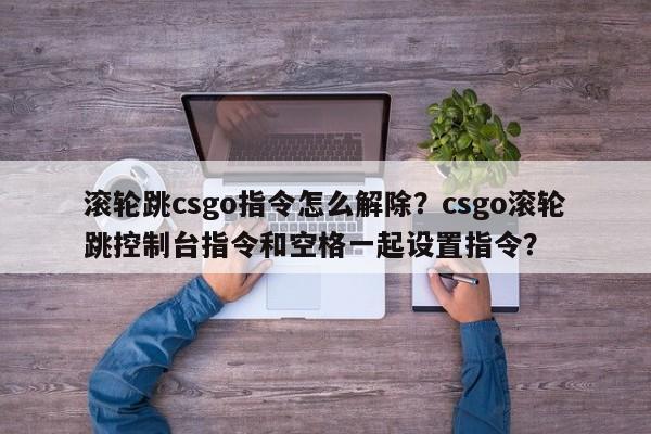 滚轮跳csgo指令怎么解除？csgo滚轮跳控制台指令和空格一起设置指令？