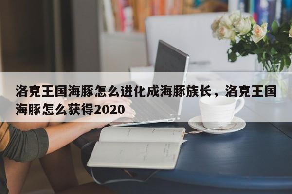 洛克王国海豚怎么进化成海豚族长，洛克王国海豚怎么获得2020