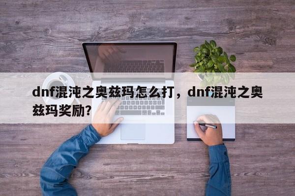 dnf混沌之奥兹玛怎么打，dnf混沌之奥兹玛奖励？