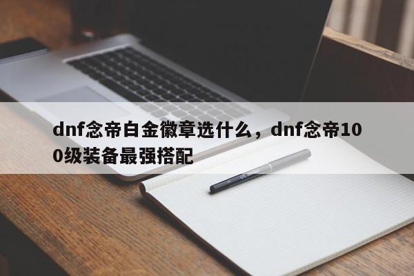 dnf念帝白金徽章选什么，dnf念帝100级装备最强搭配