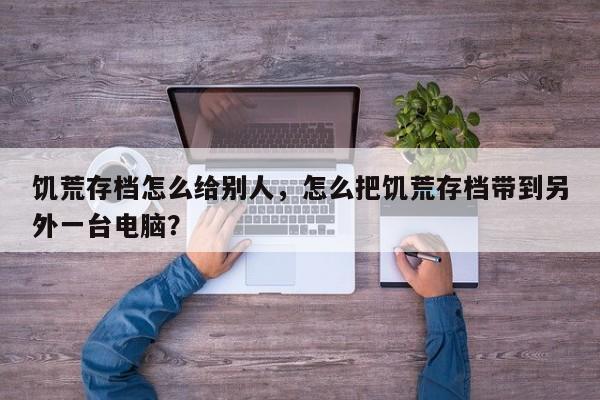 饥荒存档怎么给别人，怎么把饥荒存档带到另外一台电脑？