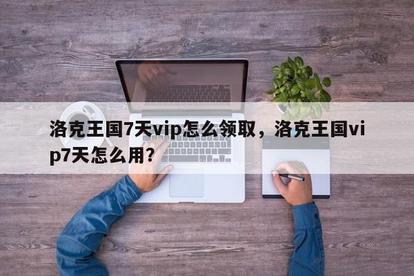洛克王国7天vip怎么领取，洛克王国vip7天怎么用？