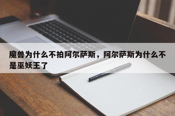 魔兽为什么不拍阿尔萨斯，阿尔萨斯为什么不是巫妖王了